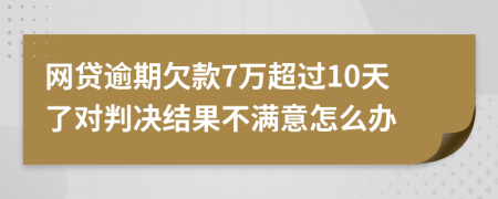 网贷逾期欠款7万超过10天了对判决结果不满意怎么办