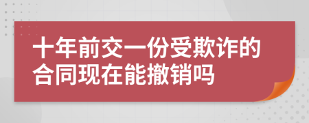 十年前交一份受欺诈的合同现在能撤销吗
