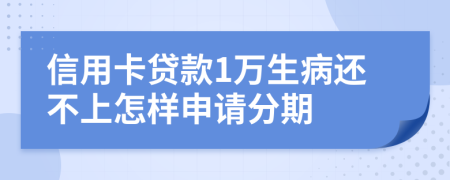 信用卡贷款1万生病还不上怎样申请分期