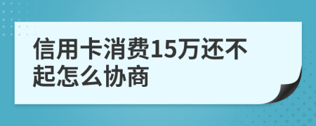 信用卡消费15万还不起怎么协商