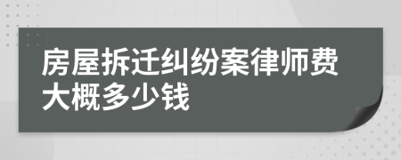 房屋拆迁纠纷案律师费大概多少钱