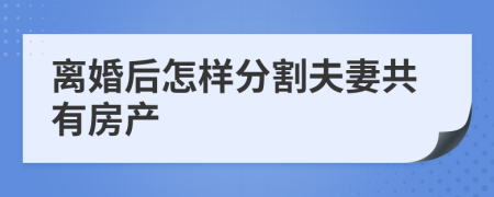 离婚后怎样分割夫妻共有房产
