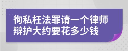 徇私枉法罪请一个律师辩护大约要花多少钱