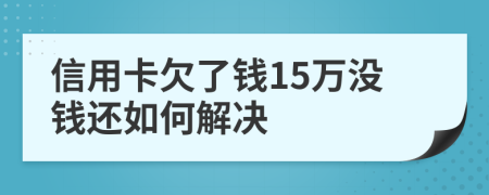 信用卡欠了钱15万没钱还如何解决