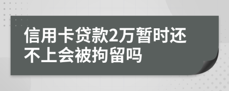 信用卡贷款2万暂时还不上会被拘留吗