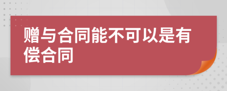 赠与合同能不可以是有偿合同