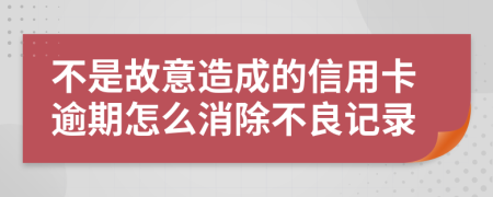 不是故意造成的信用卡逾期怎么消除不良记录