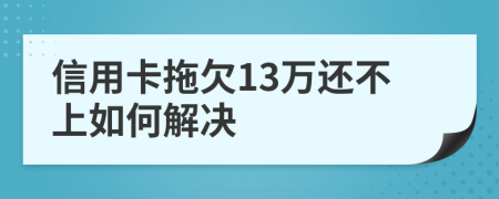 信用卡拖欠13万还不上如何解决