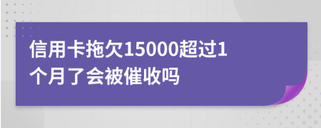 信用卡拖欠15000超过1个月了会被催收吗