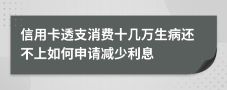 信用卡透支消费十几万生病还不上如何申请减少利息