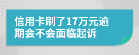 信用卡刷了17万元逾期会不会面临起诉