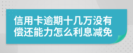 信用卡逾期十几万没有偿还能力怎么利息减免