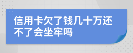 信用卡欠了钱几十万还不了会坐牢吗