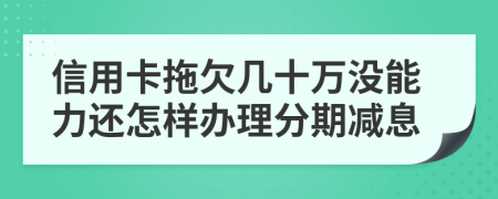 信用卡拖欠几十万没能力还怎样办理分期减息