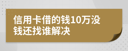 信用卡借的钱10万没钱还找谁解决