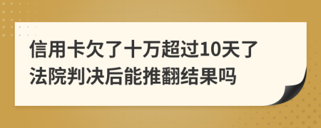 信用卡欠了十万超过10天了法院判决后能推翻结果吗