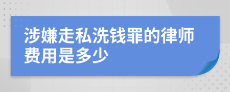 涉嫌走私洗钱罪的律师费用是多少