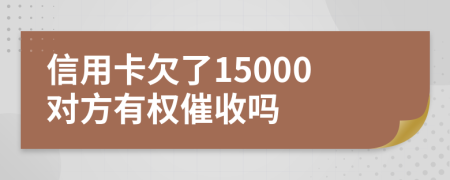 信用卡欠了15000对方有权催收吗