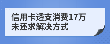 信用卡透支消费17万未还求解决方式
