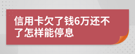 信用卡欠了钱6万还不了怎样能停息