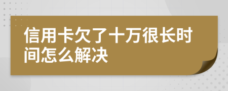 信用卡欠了十万很长时间怎么解决