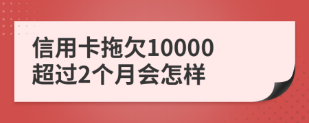 信用卡拖欠10000超过2个月会怎样