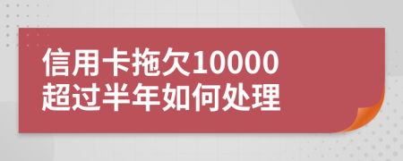 信用卡拖欠10000超过半年如何处理