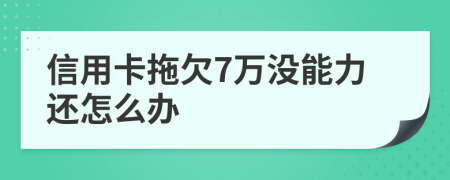 信用卡拖欠7万没能力还怎么办