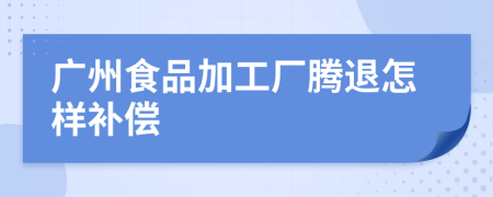 广州食品加工厂腾退怎样补偿