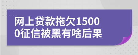 网上贷款拖欠15000征信被黑有啥后果