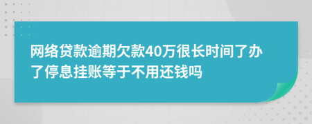 网络贷款逾期欠款40万很长时间了办了停息挂账等于不用还钱吗