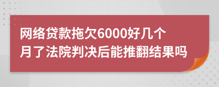 网络贷款拖欠6000好几个月了法院判决后能推翻结果吗