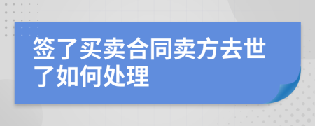 签了买卖合同卖方去世了如何处理