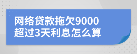 网络贷款拖欠9000超过3天利息怎么算