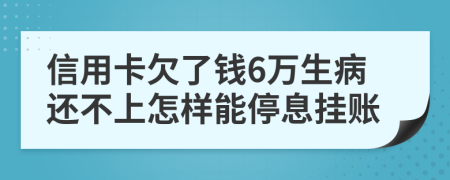 信用卡欠了钱6万生病还不上怎样能停息挂账