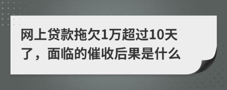 网上贷款拖欠1万超过10天了，面临的催收后果是什么