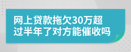 网上贷款拖欠30万超过半年了对方能催收吗