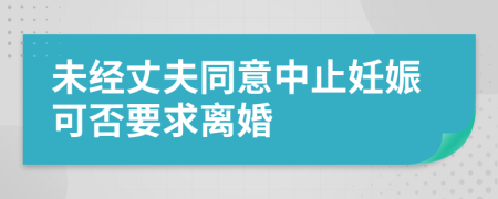 未经丈夫同意中止妊娠可否要求离婚