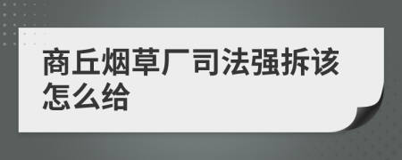 商丘烟草厂司法强拆该怎么给