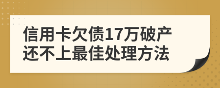 信用卡欠债17万破产还不上最佳处理方法