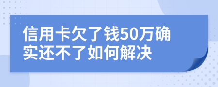 信用卡欠了钱50万确实还不了如何解决