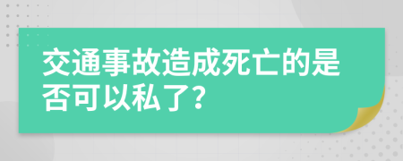 交通事故造成死亡的是否可以私了？