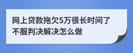网上贷款拖欠5万很长时间了不服判决解决怎么做