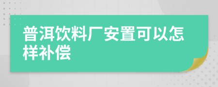 普洱饮料厂安置可以怎样补偿