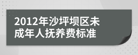 2012年沙坪坝区未成年人抚养费标准