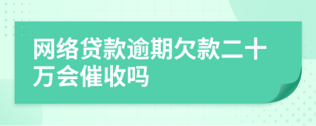 网络贷款逾期欠款二十万会催收吗