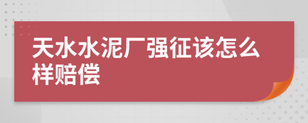 天水水泥厂强征该怎么样赔偿