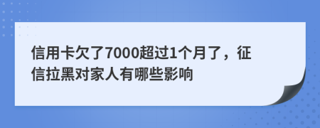 信用卡欠了7000超过1个月了，征信拉黑对家人有哪些影响