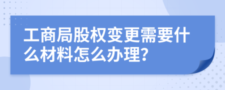 工商局股权变更需要什么材料怎么办理？