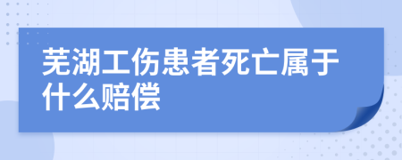 芜湖工伤患者死亡属于什么赔偿